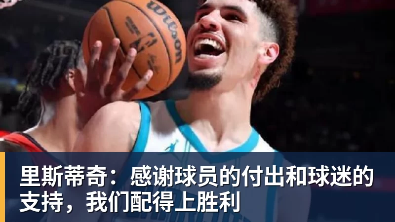 里斯蒂奇：感谢球员的付出和球迷的支持，我们配得上胜利