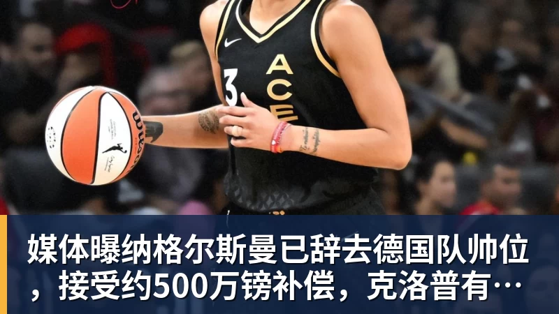媒体曝纳格尔斯曼已辞去德国队帅位，接受约500万镑补偿，克洛普有望救火