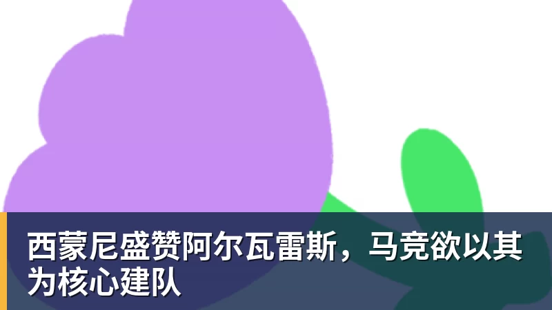 万搏西蒙尼盛赞阿尔瓦雷斯，马竞欲以其为核心建队