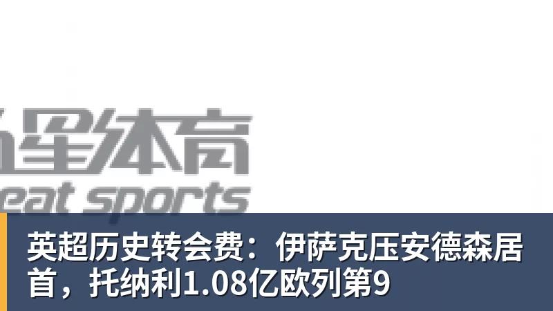 英超历史转会费：伊萨克压安德森居首，托纳利1.08亿欧列第9