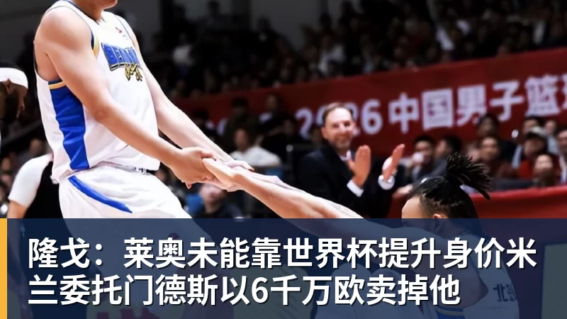 隆戈：莱奥未能靠世界杯提升身价米兰委托门德斯以6千万欧卖掉他