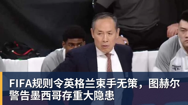 FIFA规则令英格兰束手无策,图赫尔警告墨西哥存重大隐患