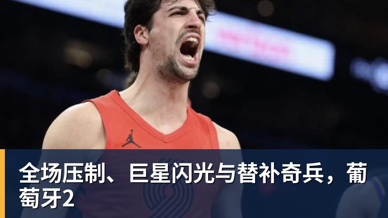 全场压制、巨星闪光与替补奇兵，葡萄牙2