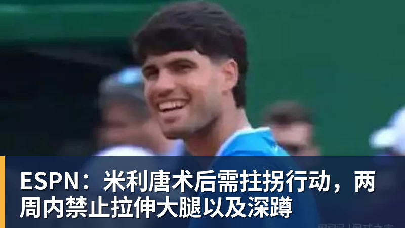 ESPN：米利唐术后需拄拐行动，两周内禁止拉伸大腿以及深蹲