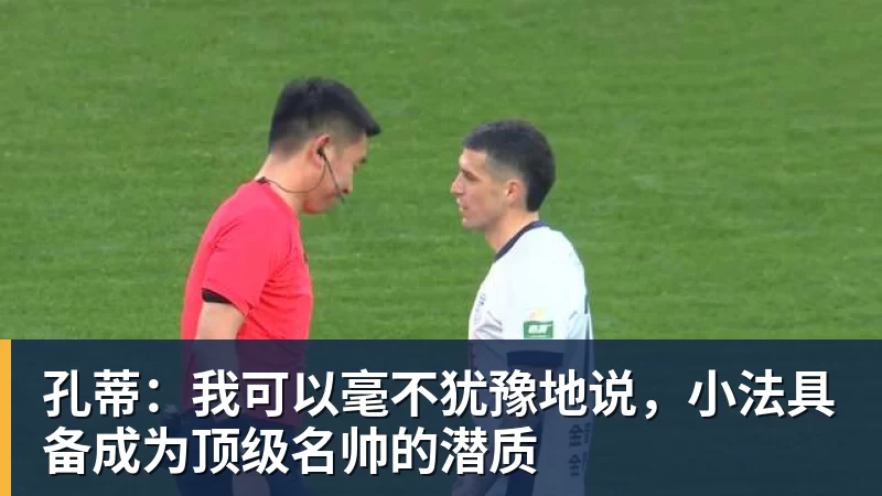 孔蒂:我可以毫不犹豫地说,小法具备成为顶级名帅的潜质