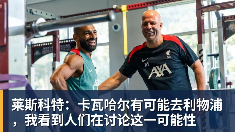 莱斯科特：卡瓦哈尔有可能去利物浦，我看到人们在讨论这一可能性