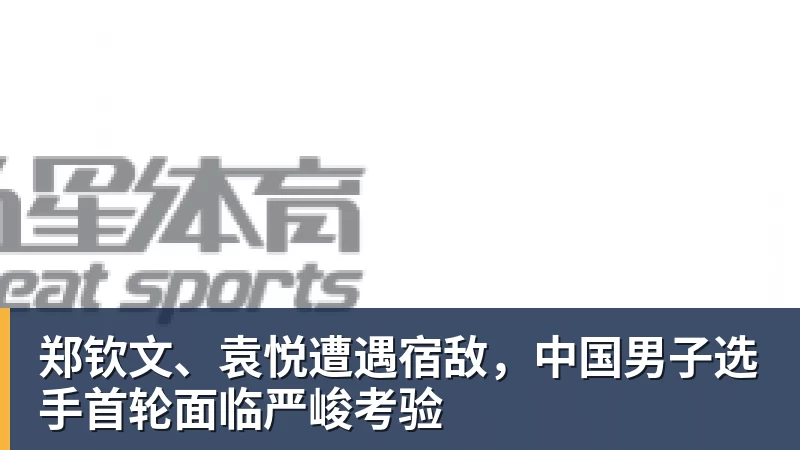 郑钦文、袁悦遭遇宿敌，中国男子选手首轮面临严峻考验