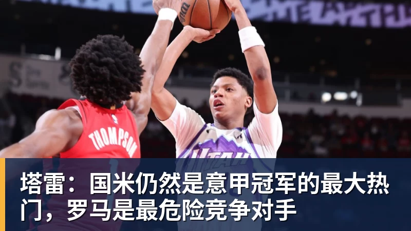 塔雷：国米仍然是意甲冠军的最大热门，罗马是最危险竞争对手