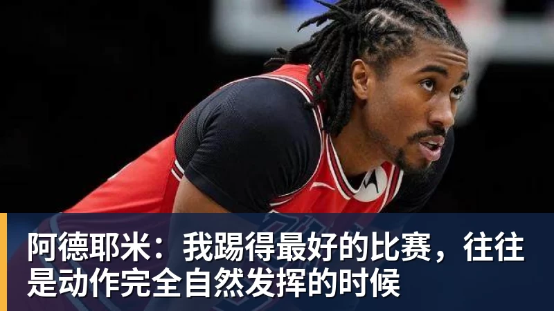 阿德耶米：我踢得最好的比赛，往往是动作完全自然发挥的时候