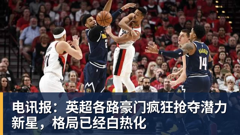 电讯报：英超各路豪门疯狂抢夺潜力新星，格局已经白热化
