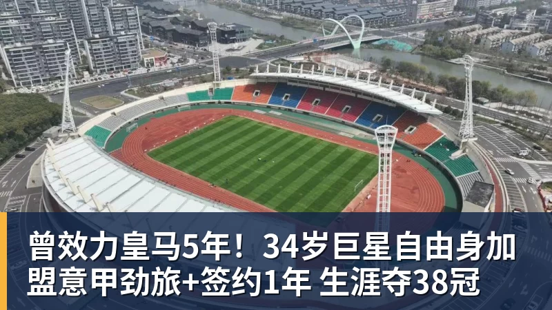 曾效力皇马5年！34岁巨星自由身加盟意甲劲旅+签约1年 生涯夺38冠
