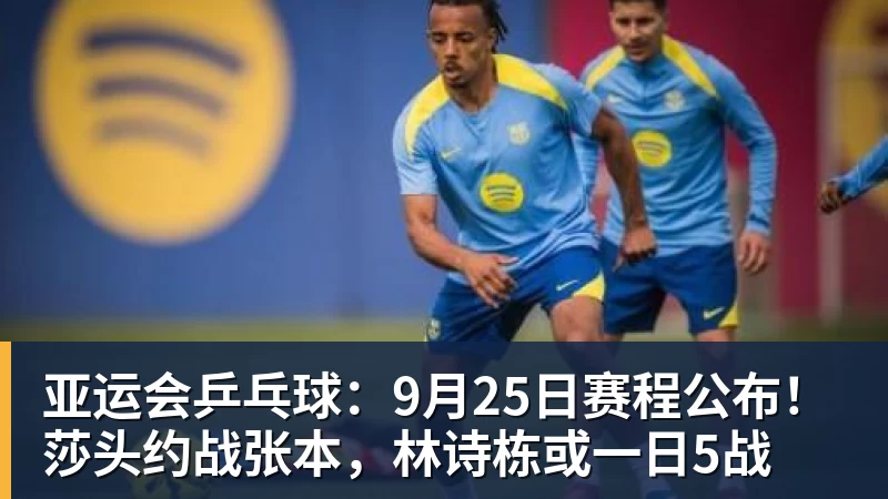 亚运会乒乓球：9月25日赛程公布！莎头约战张本，林诗栋或一日5战