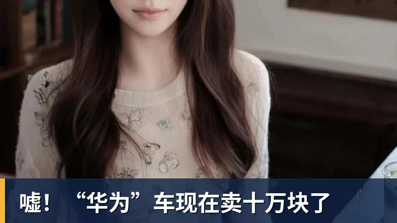 嘘！“华为”车现在卖十万块了