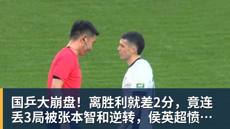 国乒大崩盘!离胜利就差2分,竟连丢3局被张本智和逆转,侯英超愤然离场
