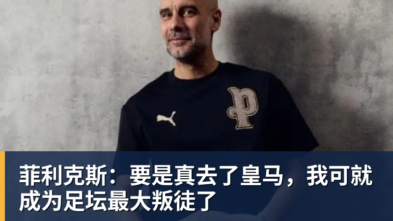 菲利克斯:要是真去了皇马,我可就成为足坛最大叛徒了
