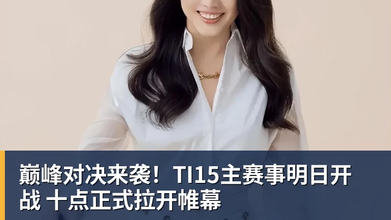 巅峰对决来袭!TI15主赛事明日开战 十点正式拉开帷幕
