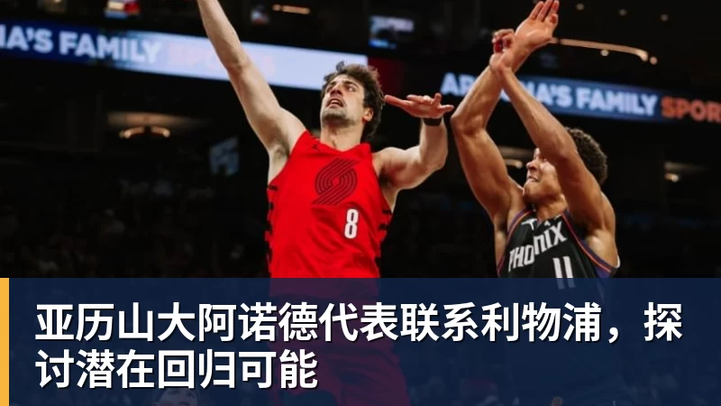 亚历山大阿诺德代表联系利物浦，探讨潜在回归可能