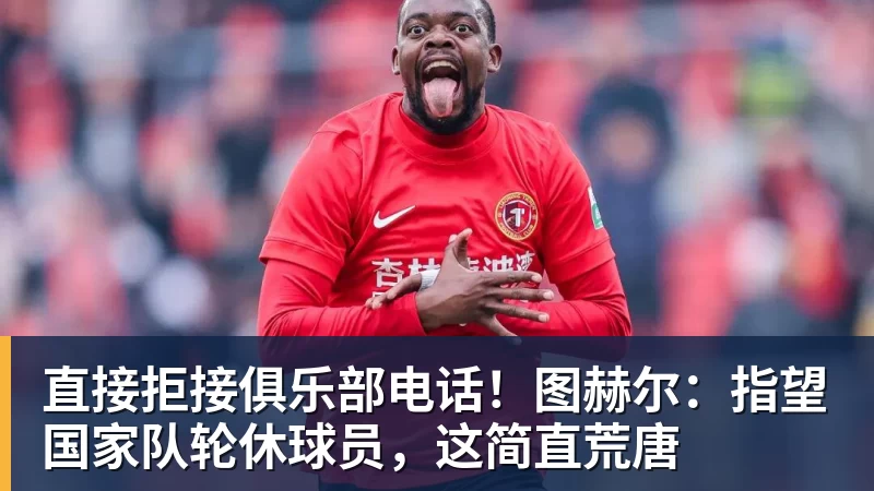 直接拒接俱乐部电话！图赫尔：指望国家队轮休球员，这简直荒唐