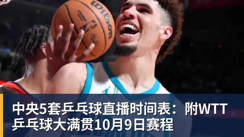 中央5套乒乓球直播时间表:附WTT乒乓球大满贯10月9日赛程