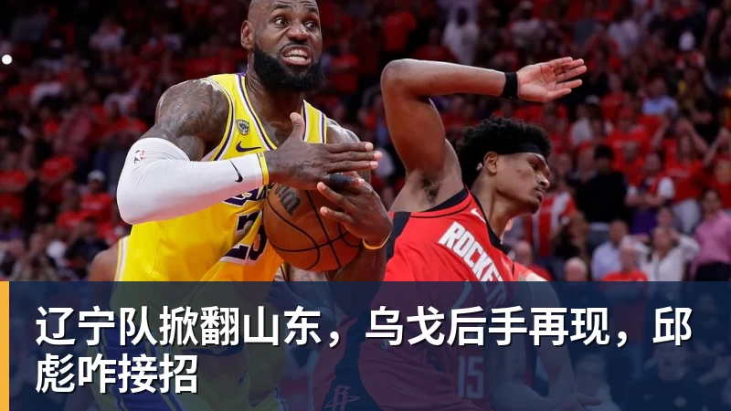 辽宁队掀翻山东，乌戈后手再现，邱彪咋接招