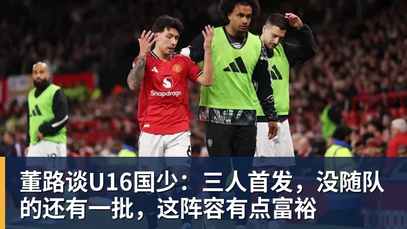 董路谈U16国少:三人首发,没随队的还有一批,这阵容有点富裕