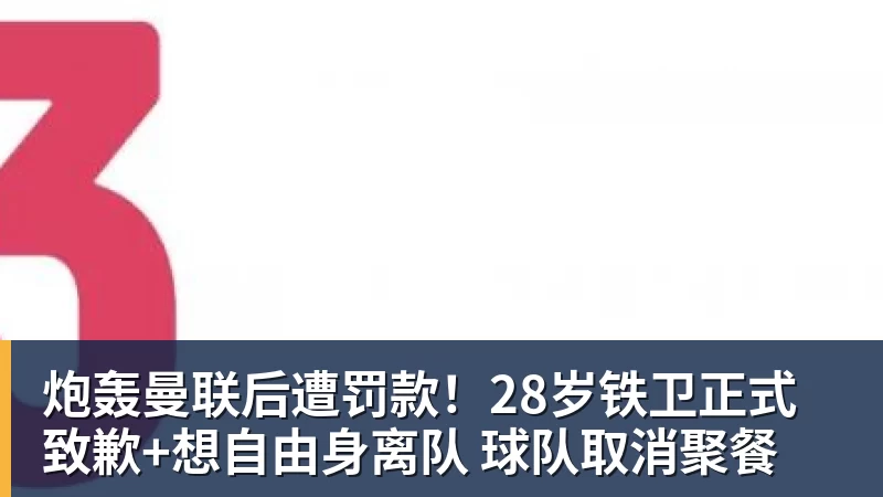 炮轰曼联后遭罚款！28岁铁卫正式致歉+想自由身离队 球队取消聚餐