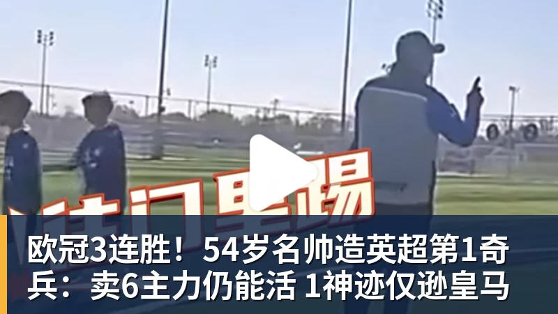 欧冠3连胜!54岁名帅造英超第1奇兵:卖6主力仍能活 1神迹仅逊皇马