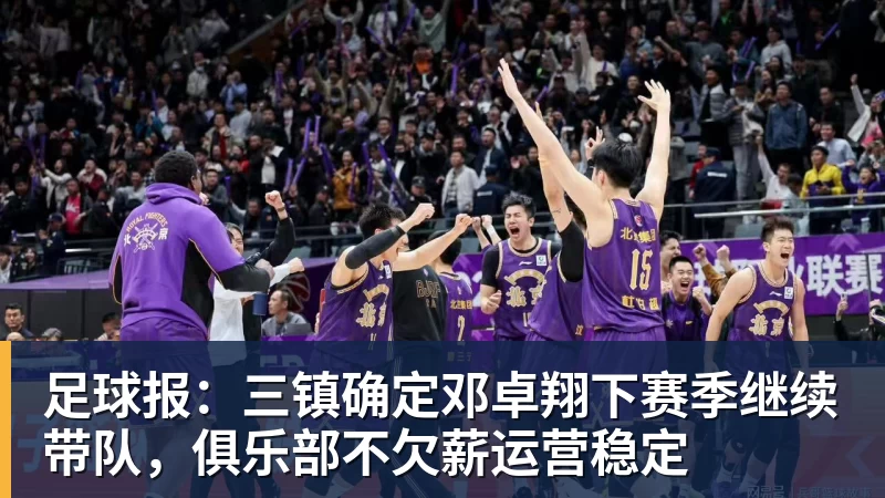 足球报:三镇确定邓卓翔下赛季继续带队,俱乐部不欠薪运营稳定